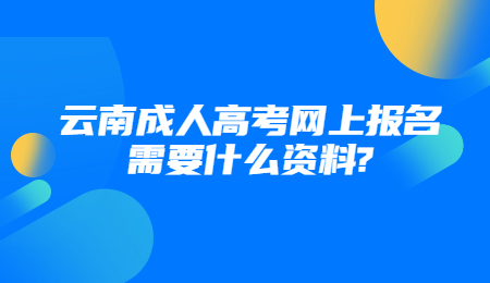 云南成人高考网上报名需要什么资料?