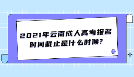 2021年云南成人高考报名时间截止是什么时候?