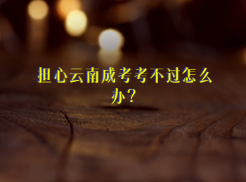 担心云南成考考不过怎么办？