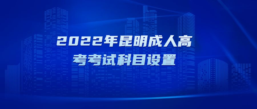 2022年昆明成人高考考试科目设置