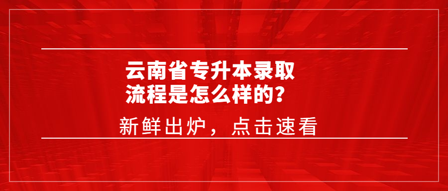 云南省专升本录取流程是怎么样的？