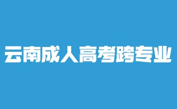 2024年云南成人高考本科跨专业报名？